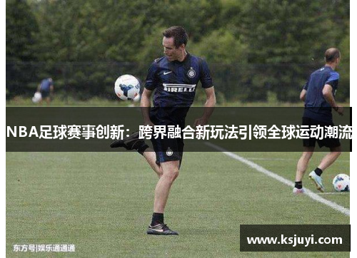NBA足球赛事创新：跨界融合新玩法引领全球运动潮流