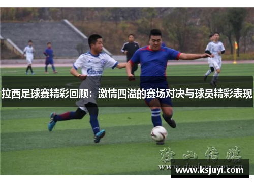 拉西足球赛精彩回顾：激情四溢的赛场对决与球员精彩表现