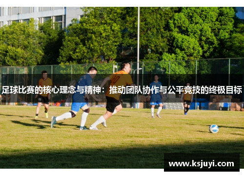 足球比赛的核心理念与精神：推动团队协作与公平竞技的终极目标
