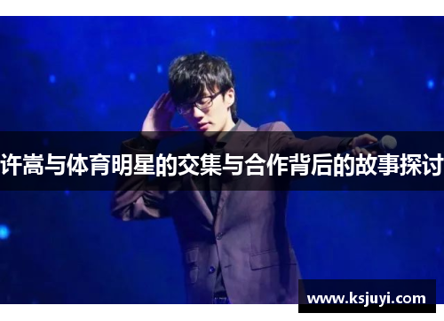 许嵩与体育明星的交集与合作背后的故事探讨