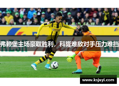 弗赖堡主场豪取胜利，科隆难敌对手压力难挡