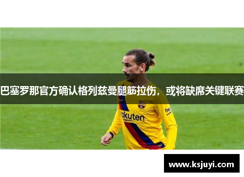 巴塞罗那官方确认格列兹曼腿筋拉伤，或将缺席关键联赛