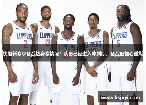 快船新赛季备战热身赛情况！队员已经进入冲刺期，备战旧雄心重燃