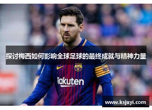 探讨梅西如何影响全球足球的最终成就与精神力量