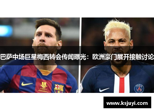 巴萨中场巨星梅西转会传闻曝光：欧洲豪门展开接触讨论