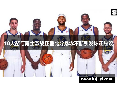 18火箭与勇士激战正酣比分悬念不断引发球迷热议