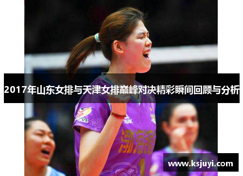 2017年山东女排与天津女排巅峰对决精彩瞬间回顾与分析