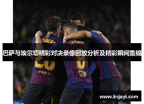 巴萨与埃尔切精彩对决录像回放分析及精彩瞬间集锦