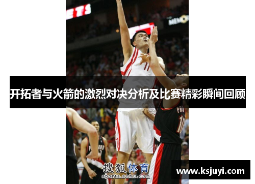 开拓者与火箭的激烈对决分析及比赛精彩瞬间回顾