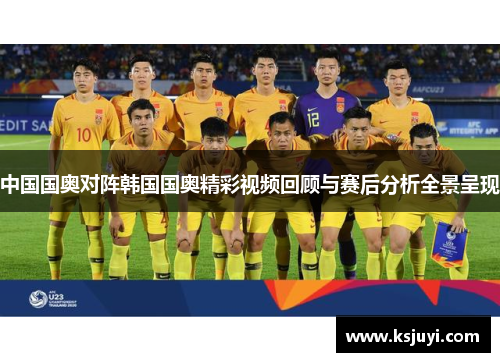 中国国奥对阵韩国国奥精彩视频回顾与赛后分析全景呈现