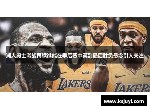 湖人勇士激战再续谁能在季后赛中笑到最后胜负悬念引人关注