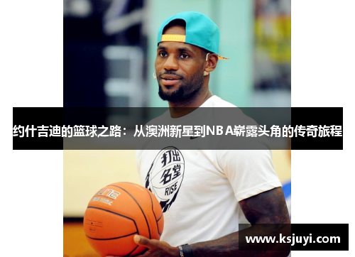 约什吉迪的篮球之路：从澳洲新星到NBA崭露头角的传奇旅程
