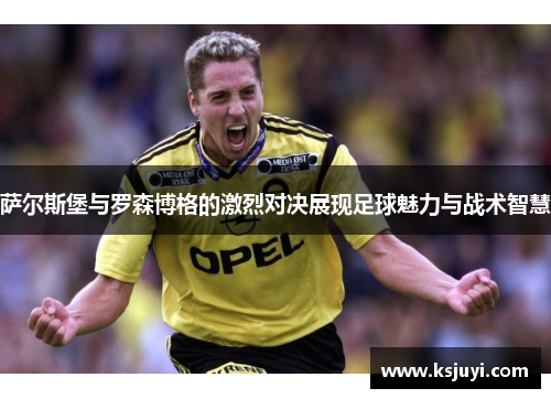 萨尔斯堡与罗森博格的激烈对决展现足球魅力与战术智慧