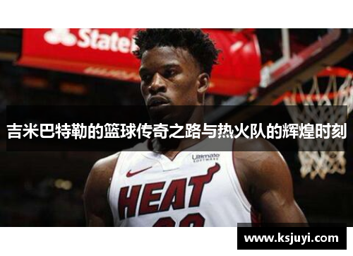 吉米巴特勒的篮球传奇之路与热火队的辉煌时刻