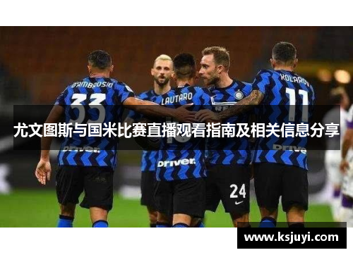 尤文图斯与国米比赛直播观看指南及相关信息分享