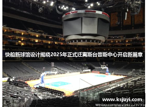 快船新球馆设计揭晓2025年正式迁离斯台普斯中心开启新篇章