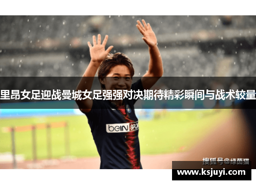 里昂女足迎战曼城女足强强对决期待精彩瞬间与战术较量