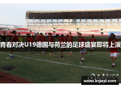 青春对决U19德国与荷兰的足球盛宴即将上演